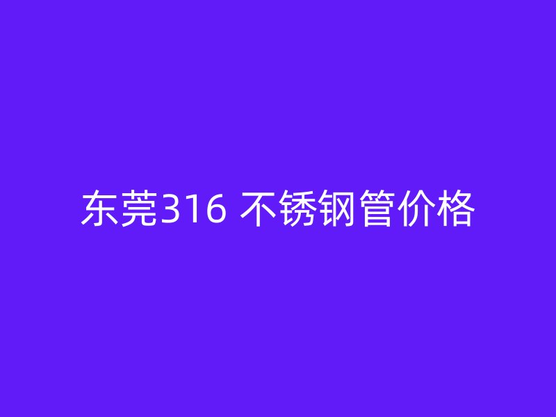 东莞316 不锈钢管价格