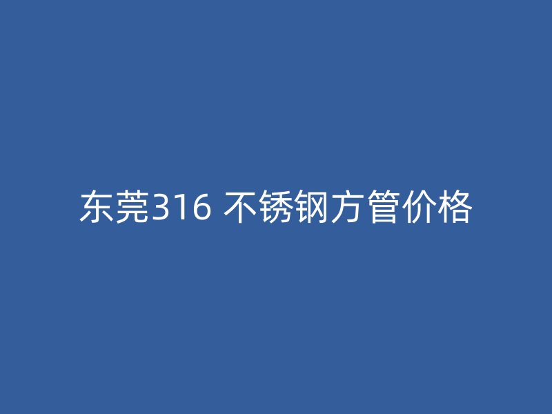 东莞316 不锈钢方管价格