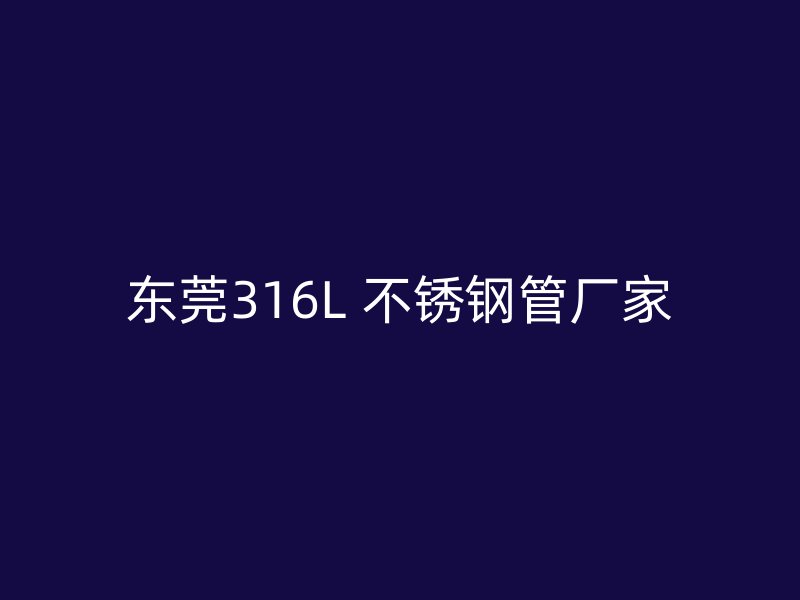 东莞316L 不锈钢管厂家