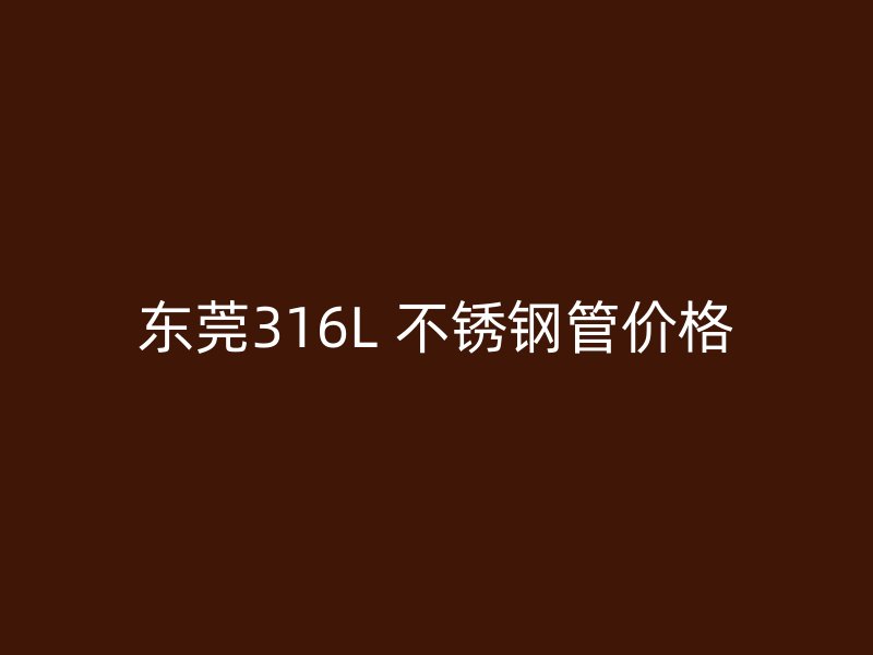 东莞316L 不锈钢管价格