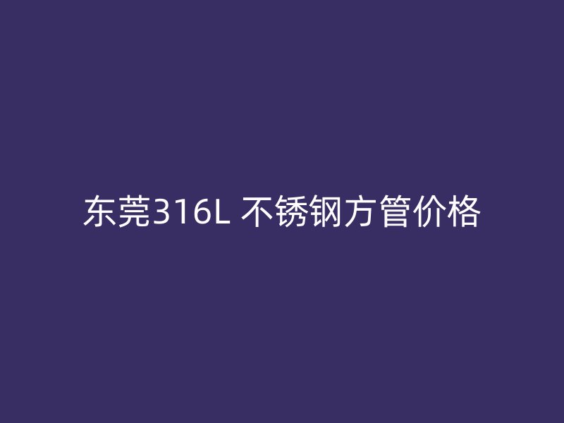 东莞316L 不锈钢方管价格