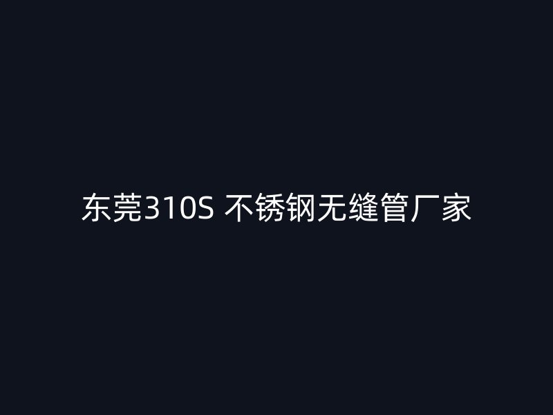 东莞310S 不锈钢无缝管厂家
