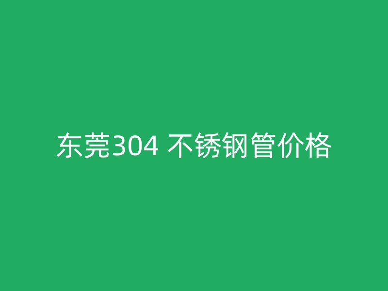 东莞304 不锈钢管价格