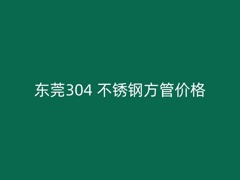 东莞304 不锈钢方管价格