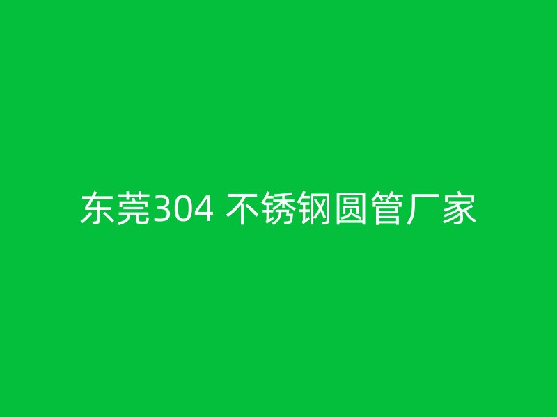 东莞304 不锈钢圆管厂家