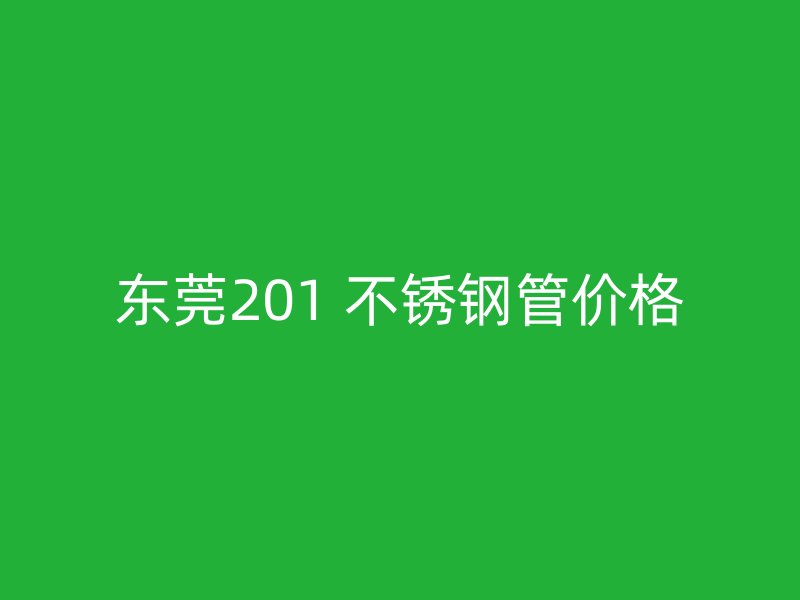 东莞201 不锈钢管价格