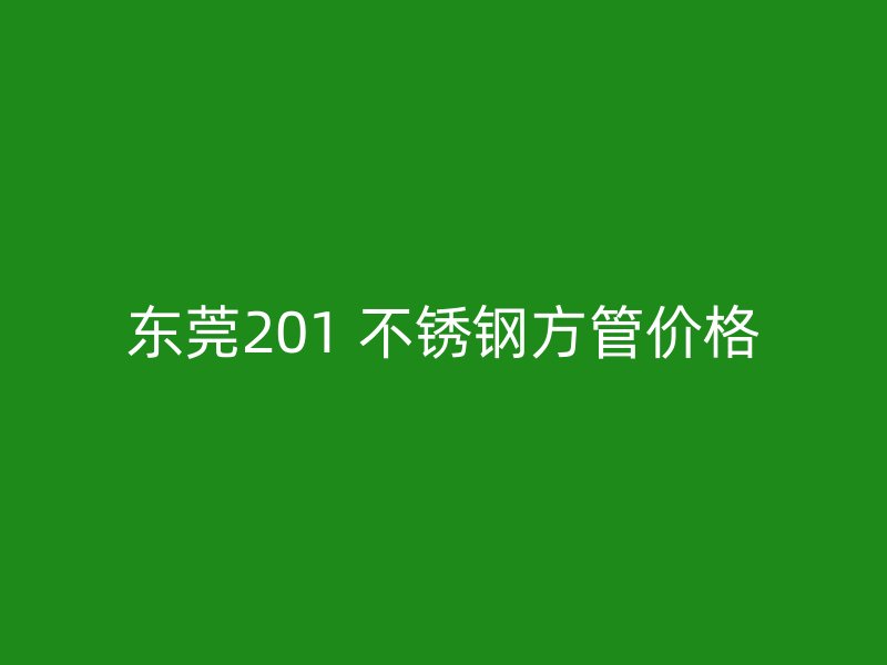 东莞201 不锈钢方管价格