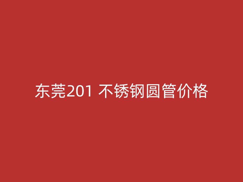 东莞201 不锈钢圆管价格