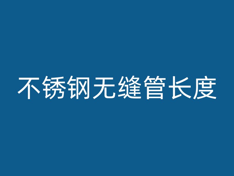 不锈钢无缝管长度