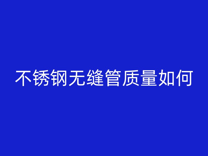 不锈钢无缝管质量如何