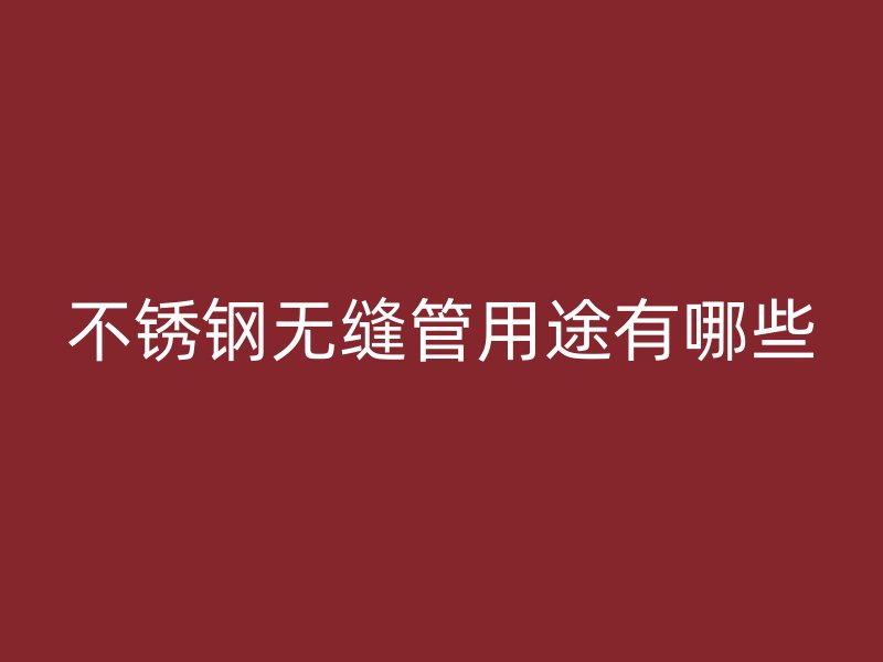 不锈钢无缝管用途有哪些