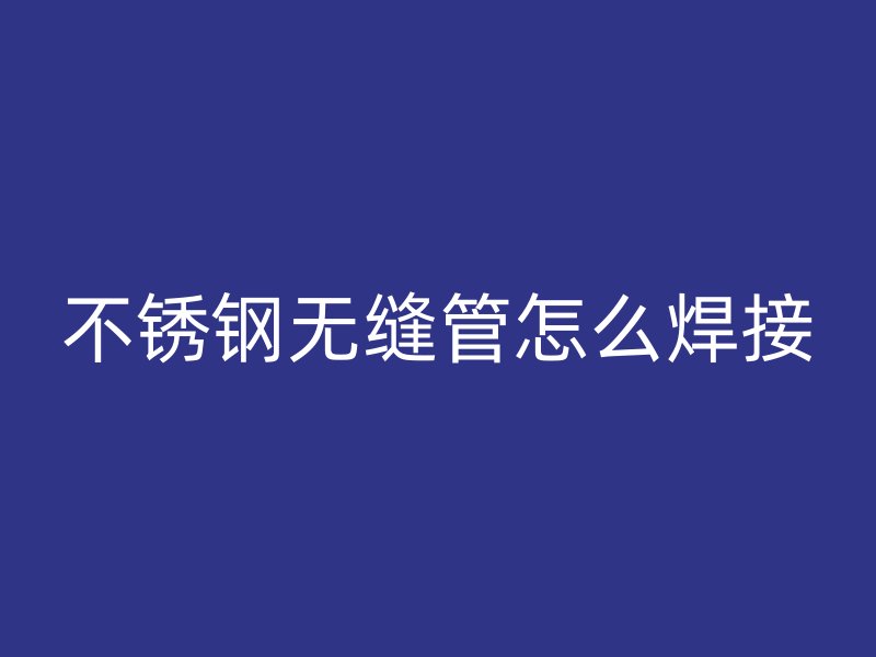 不锈钢无缝管怎么焊接