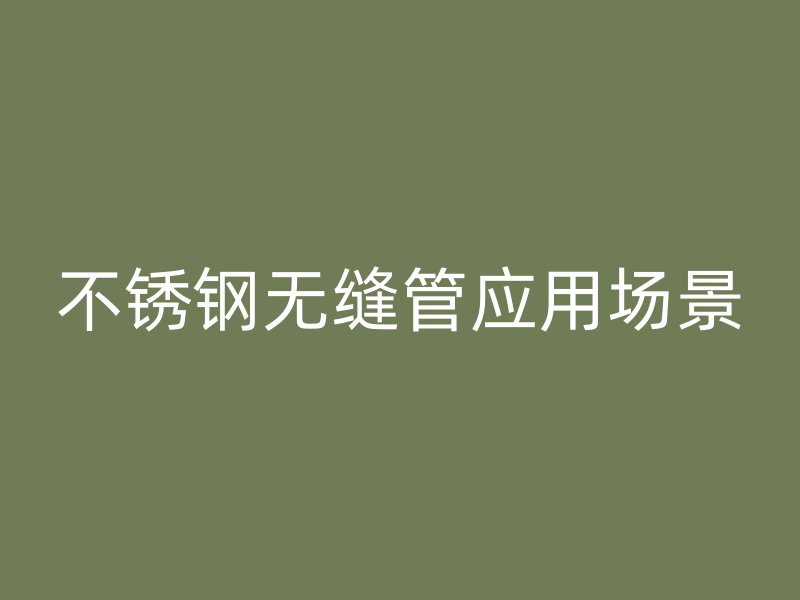 不锈钢无缝管应用场景
