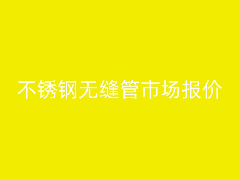不锈钢无缝管市场报价