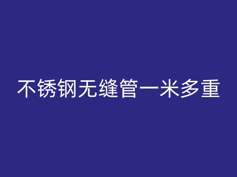 不锈钢无缝管一米多重