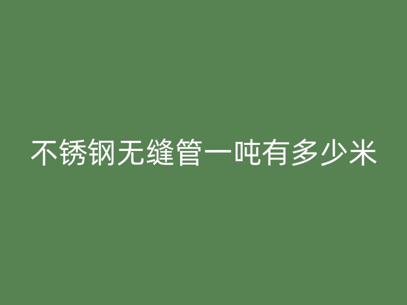 不锈钢无缝管一吨有多少米