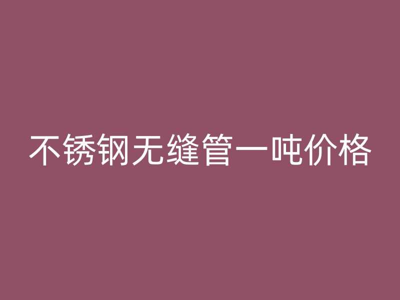 不锈钢无缝管一吨价格