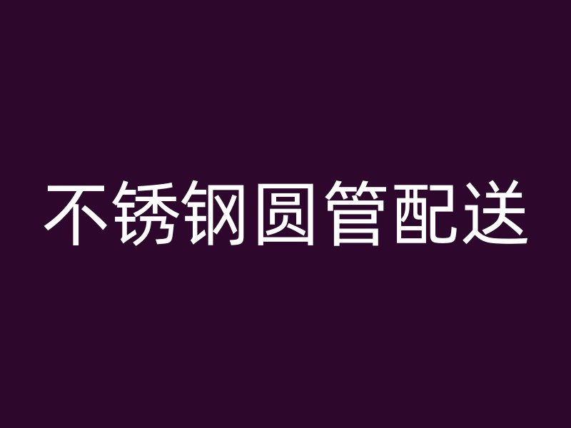 不锈钢圆管配送