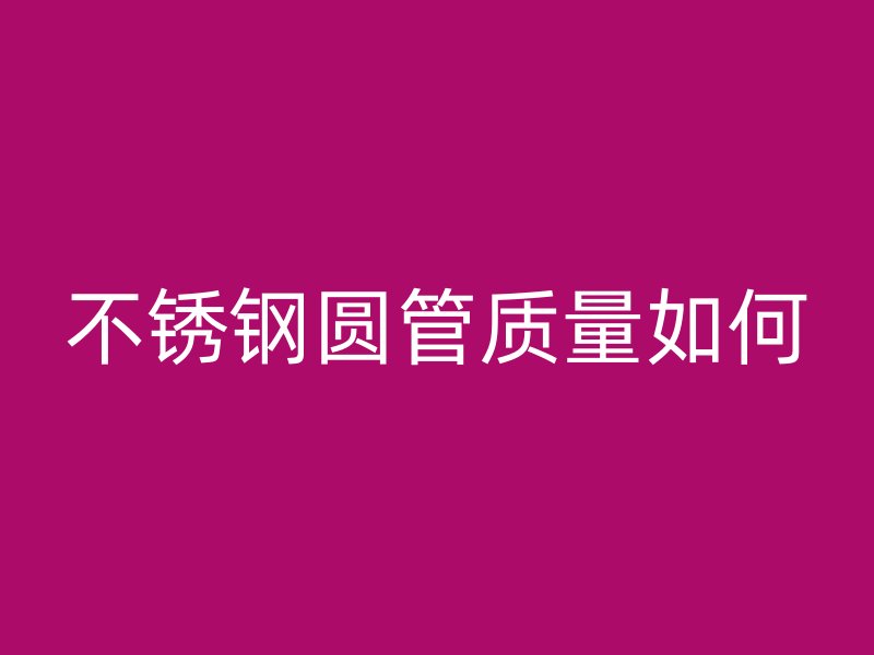 不锈钢圆管质量如何