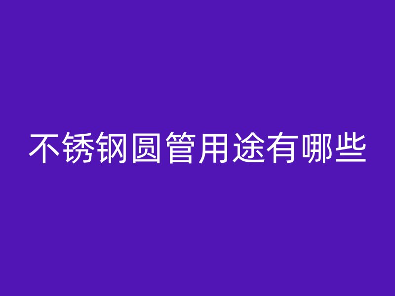 不锈钢圆管用途有哪些