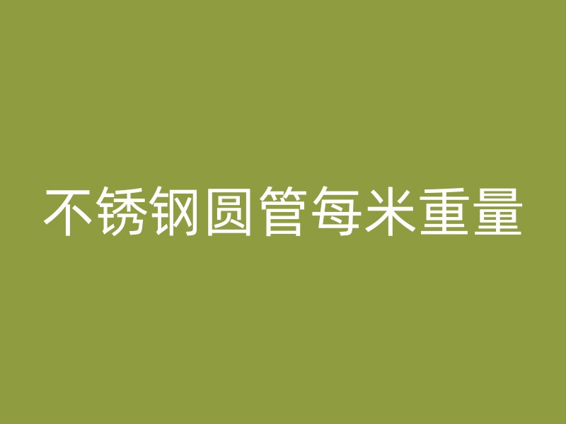 不锈钢圆管每米重量