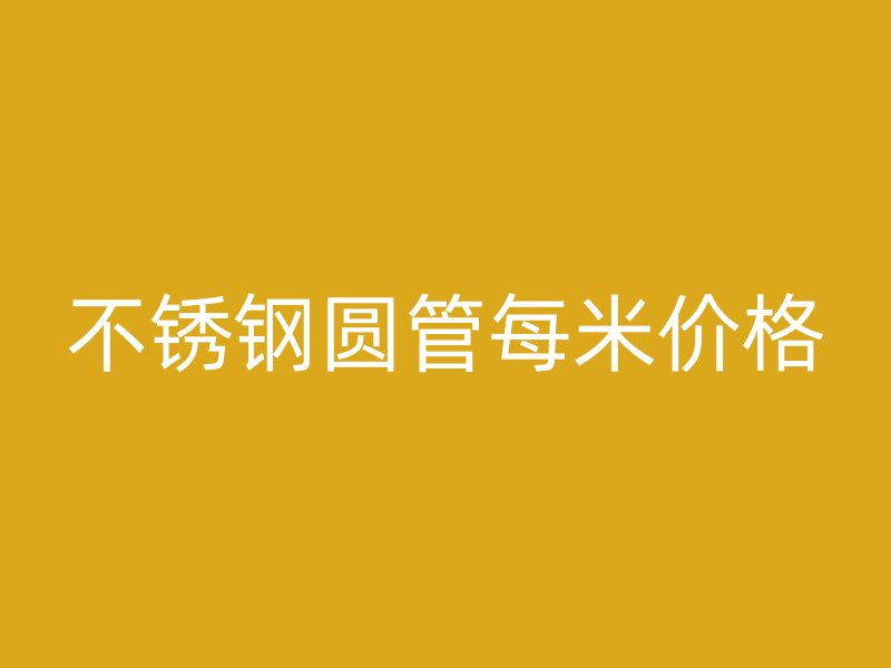 不锈钢圆管每米价格