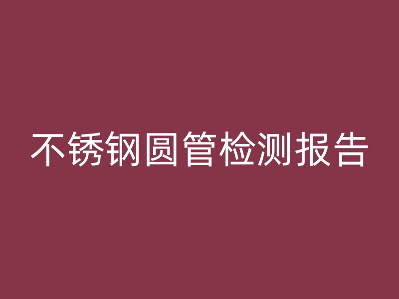 不锈钢圆管检测报告