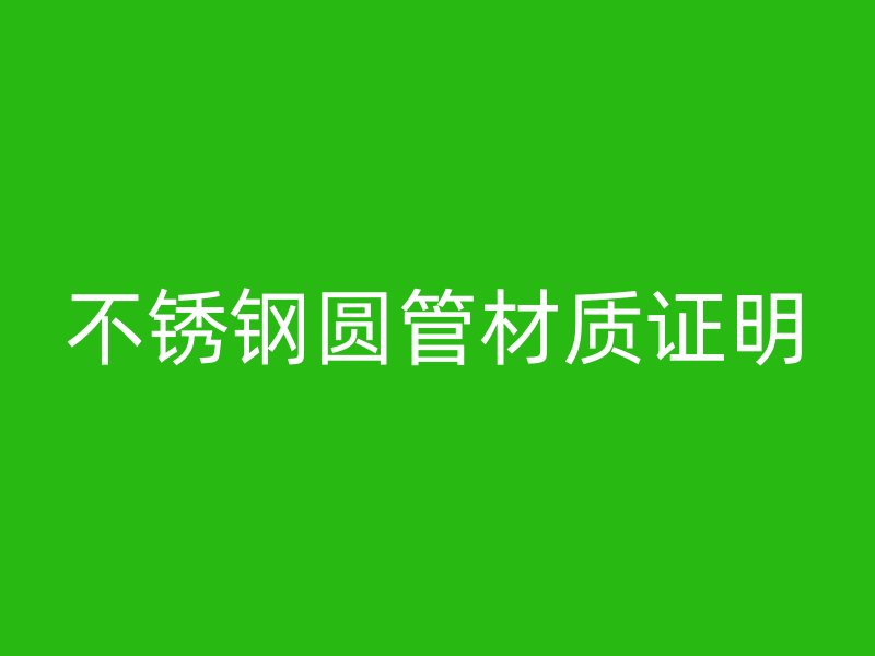 不锈钢圆管材质证明