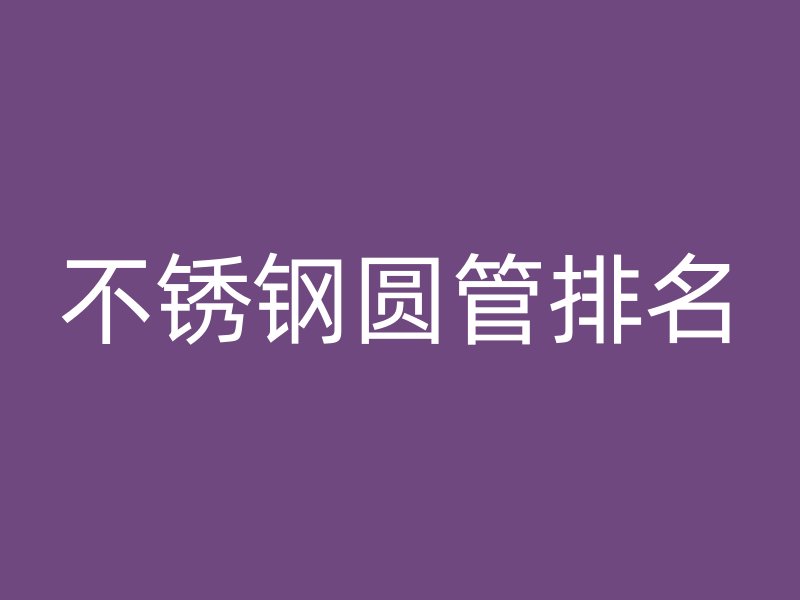 不锈钢圆管排名
