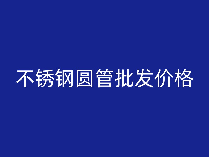 不锈钢圆管批发价格