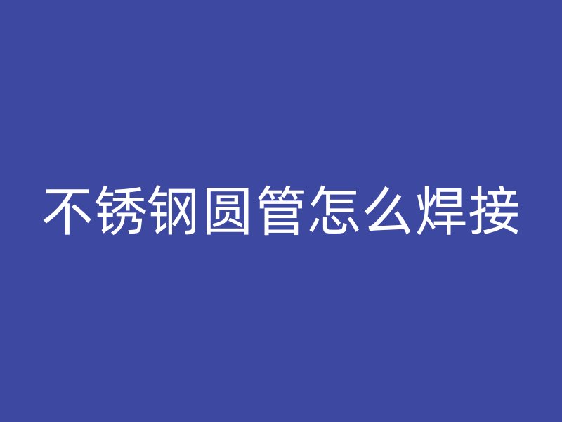 不锈钢圆管怎么焊接