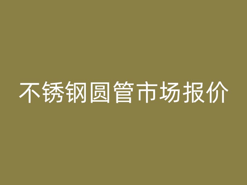 不锈钢圆管市场报价