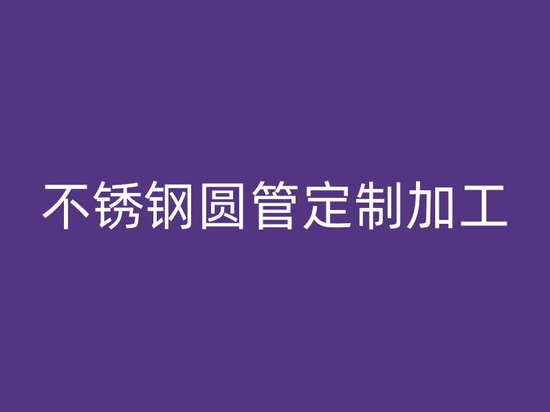 不锈钢圆管定制加工