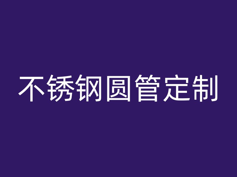 不锈钢圆管定制