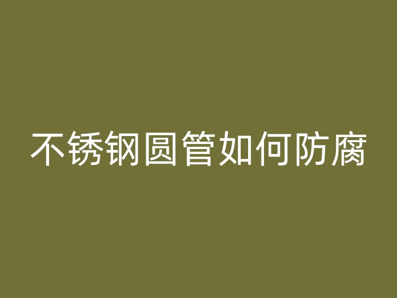 不锈钢圆管如何防腐