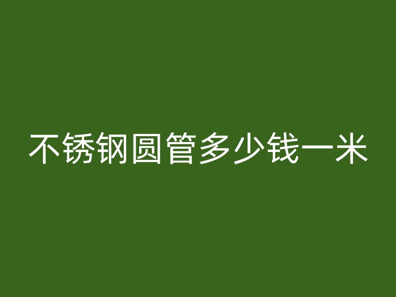 不锈钢圆管多少钱一米