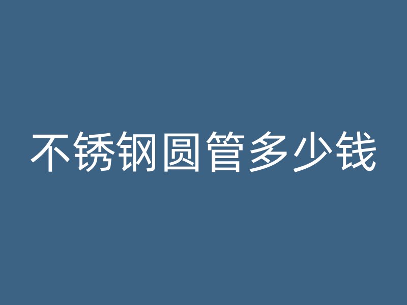 不锈钢圆管多少钱
