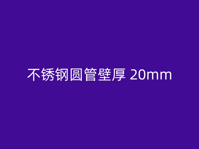 不锈钢圆管壁厚 20mm