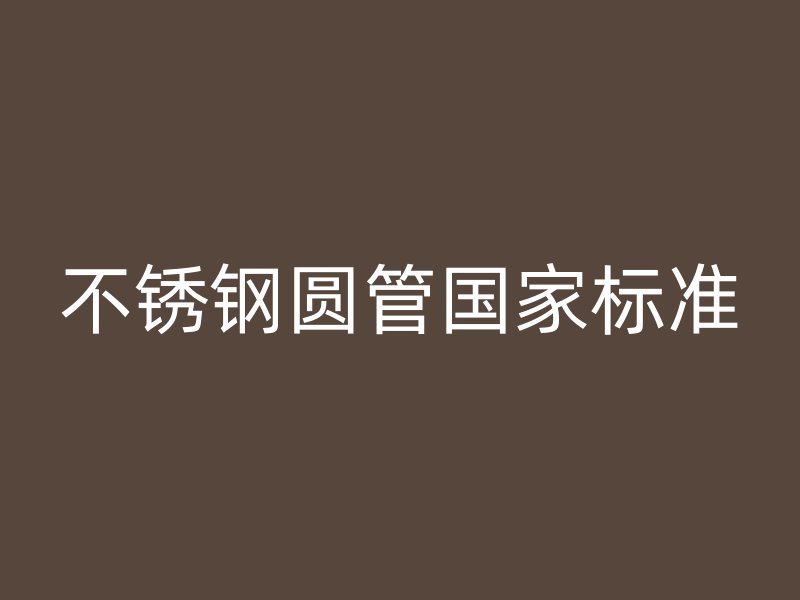 不锈钢圆管国家标准