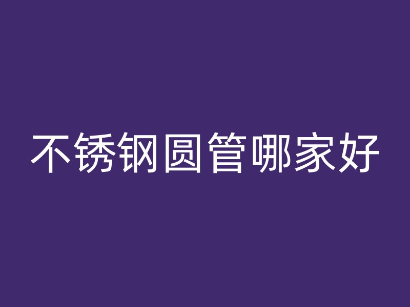 不锈钢圆管哪家好