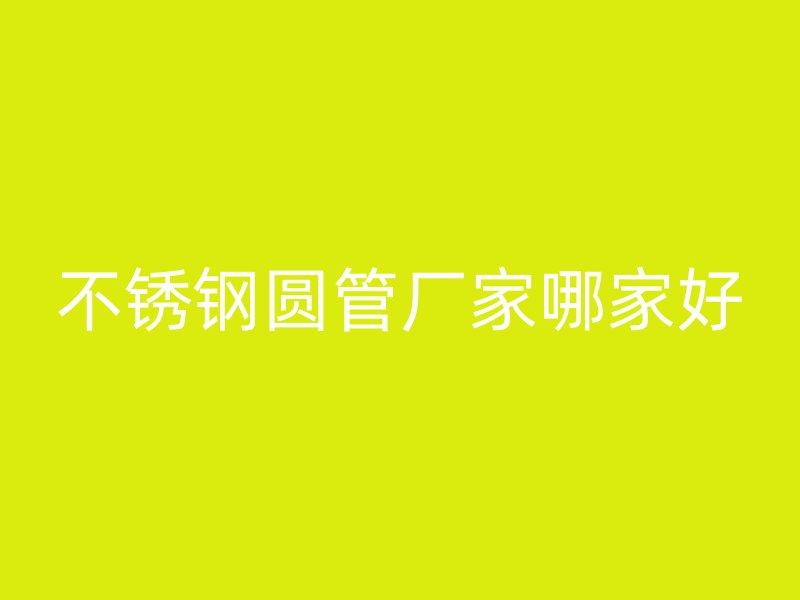 不锈钢圆管厂家哪家好