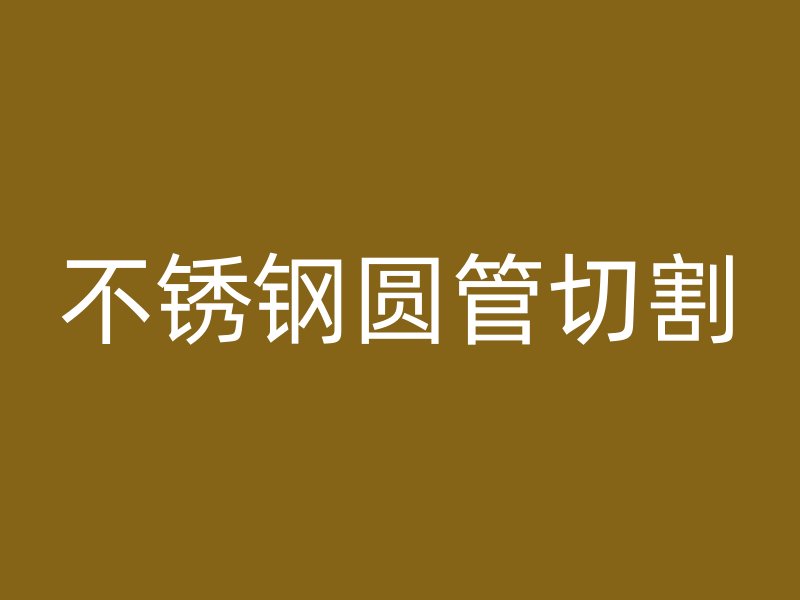 不锈钢圆管切割