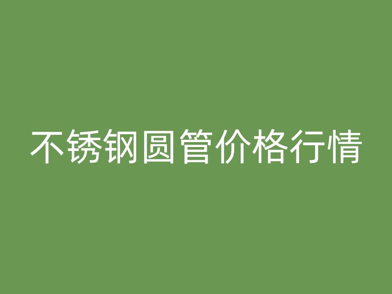 不锈钢圆管价格行情
