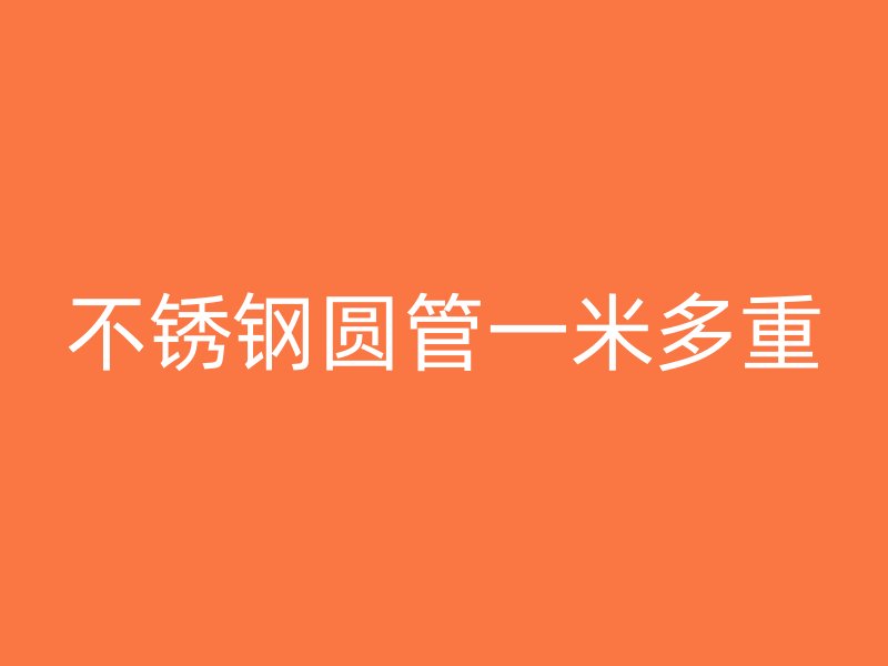 不锈钢圆管一米多重