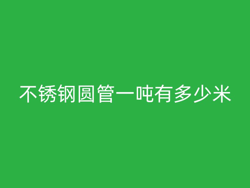 不锈钢圆管一吨有多少米