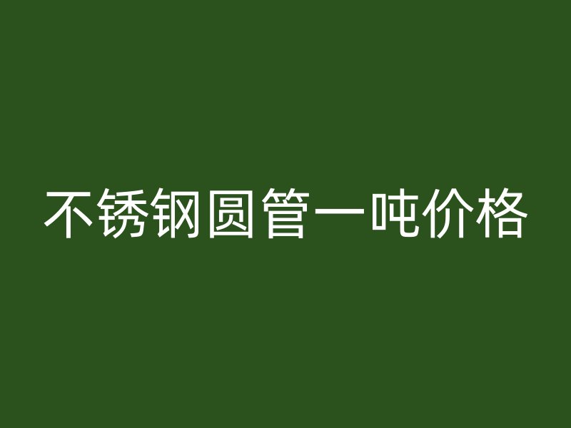 不锈钢圆管一吨价格