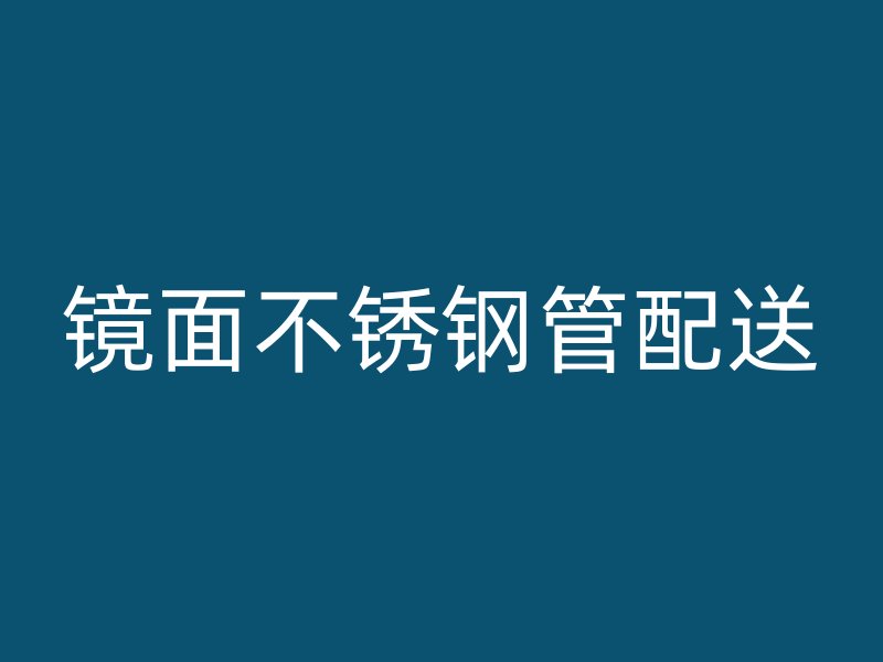 镜面不锈钢管配送