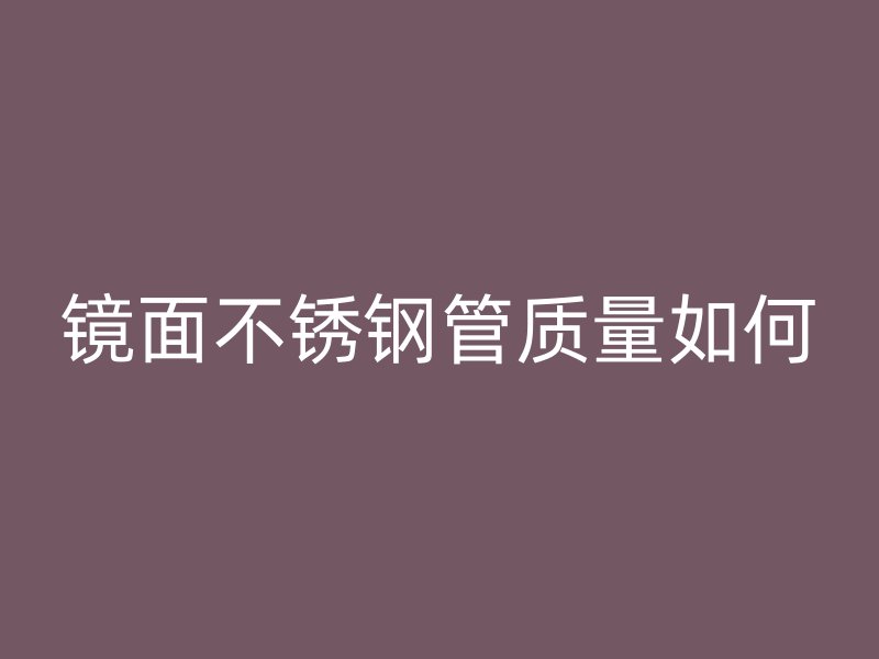 镜面不锈钢管质量如何