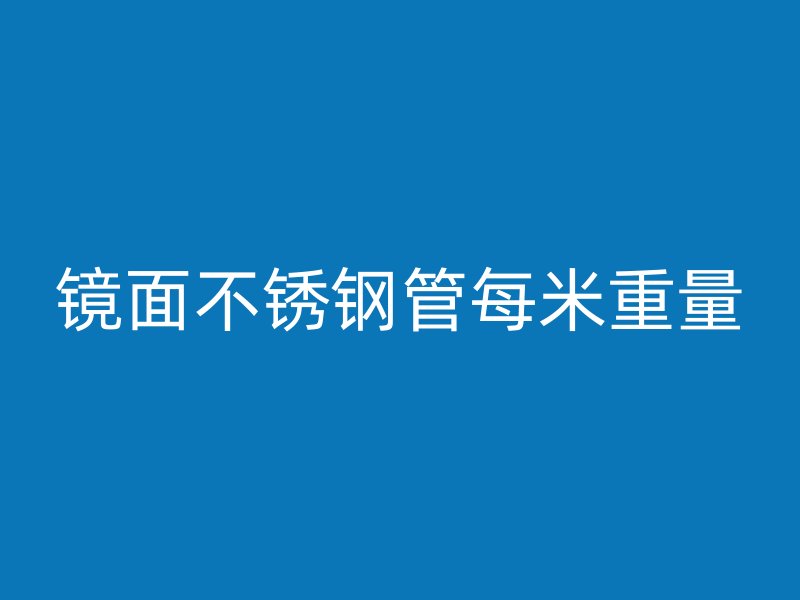 镜面不锈钢管每米重量