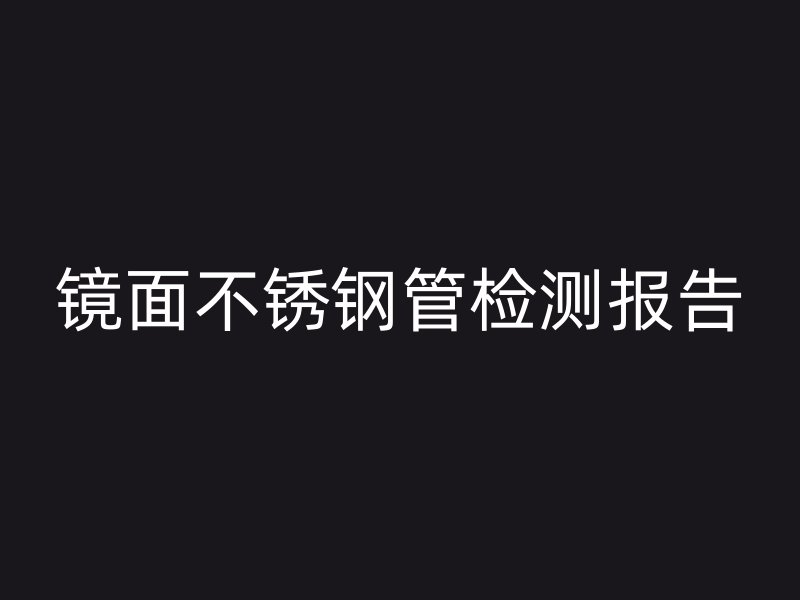 镜面不锈钢管检测报告